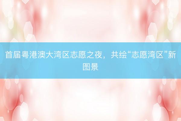 首届粤港澳大湾区志愿之夜，共绘“志愿湾区”新图景