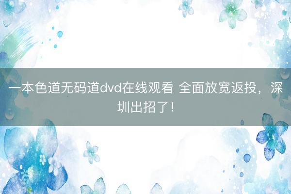 一本色道无码道dvd在线观看 全面放宽返投，深圳出招了！