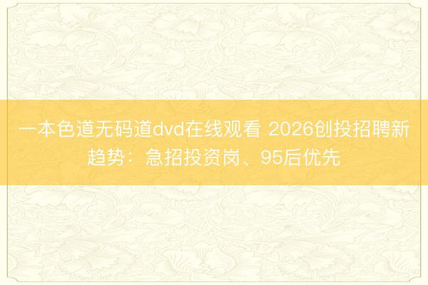 一本色道无码道dvd在线观看 2026创投招聘新趋势：急招投资岗、95后优先