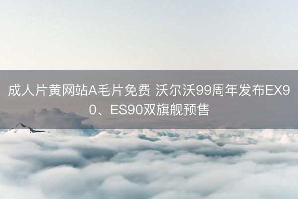 成人片黄网站A毛片免费 沃尔沃99周年发布EX90、ES90双旗舰预售