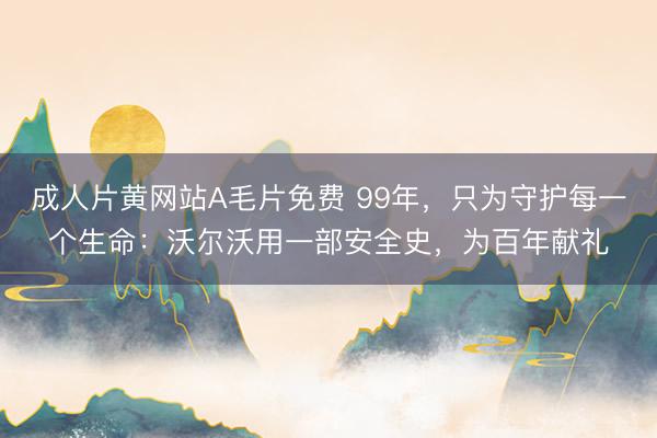 成人片黄网站A毛片免费 99年，只为守护每一个生命：沃尔沃用一部安全史，为百年献礼