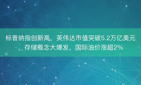 标普纳指创新高，英伟达市值突破5.2万亿美元，存储概念大爆发，国际油价涨超2%