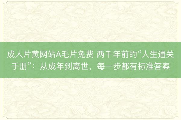 成人片黄网站A毛片免费 两千年前的“人生通关手册”：从成年到离世，每一步都有标准答案
