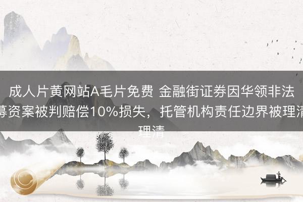 成人片黄网站A毛片免费 金融街证券因华领非法募资案被判赔偿10%损失，托管机构责任边界被理清