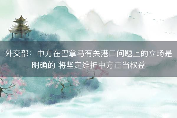 外交部：中方在巴拿马有关港口问题上的立场是明确的 将坚定维护中方正当权益