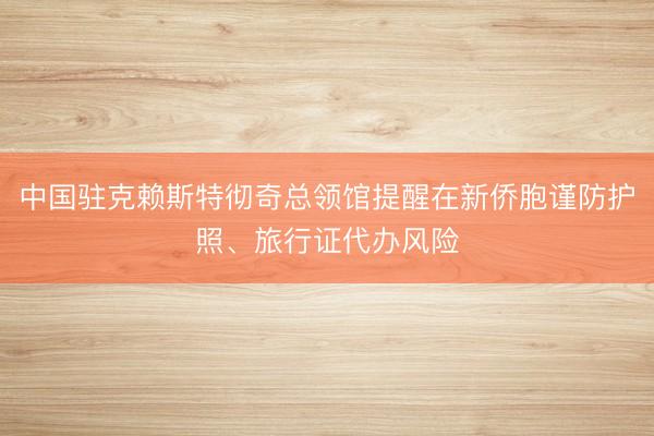 中国驻克赖斯特彻奇总领馆提醒在新侨胞谨防护照、旅行证代办风险