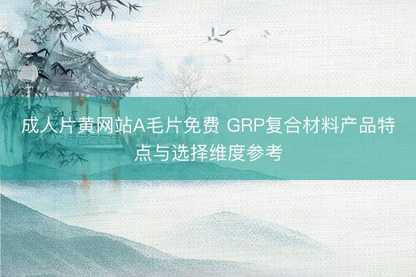 成人片黄网站A毛片免费 GRP复合材料产品特点与选择维度参考