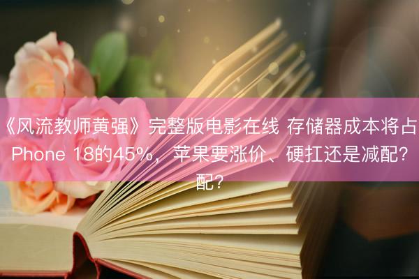 《风流教师黄强》完整版电影在线 存储器成本将占iPhone 18的45%，苹果要涨价、硬扛还是减配？