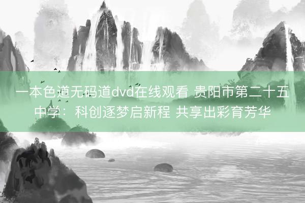 一本色道无码道dvd在线观看 贵阳市第二十五中学：科创逐梦启新程 共享出彩育芳华