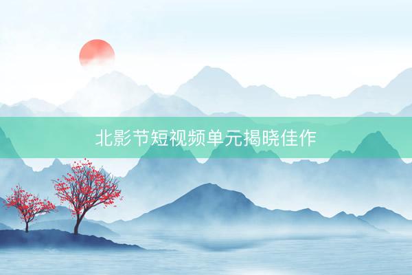 北影节短视频单元揭晓佳作