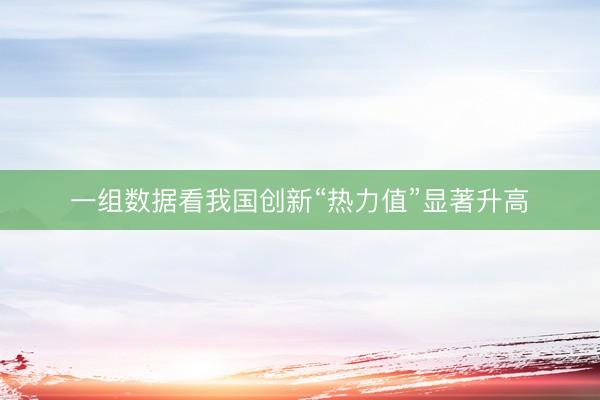 一组数据看我国创新“热力值”显著升高