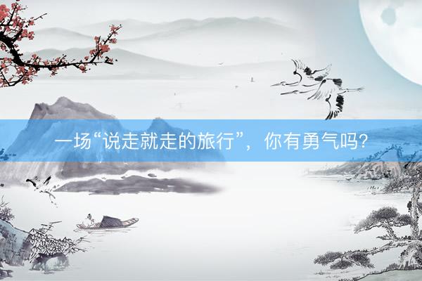 一场“说走就走的旅行”，你有勇气吗？
