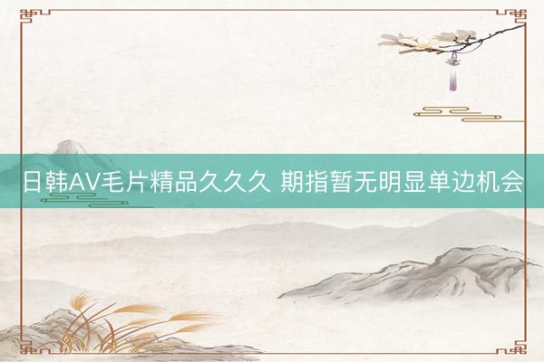 日韩AV毛片精品久久久 期指暂无明显单边机会