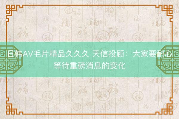 日韩AV毛片精品久久久 天信投顾：大家要耐心等待重磅消息的变化