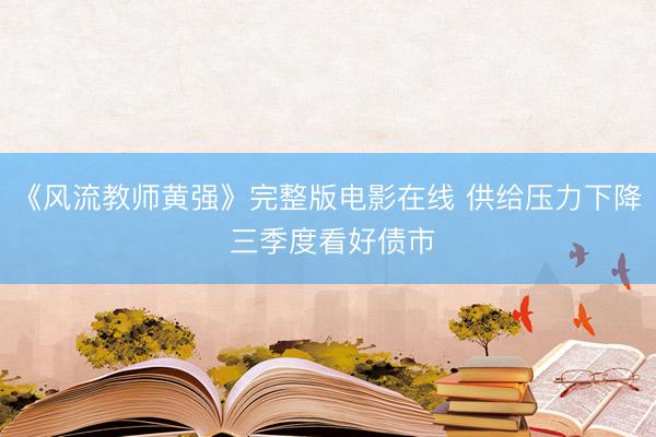 《风流教师黄强》完整版电影在线 供给压力下降 三季度看好债市