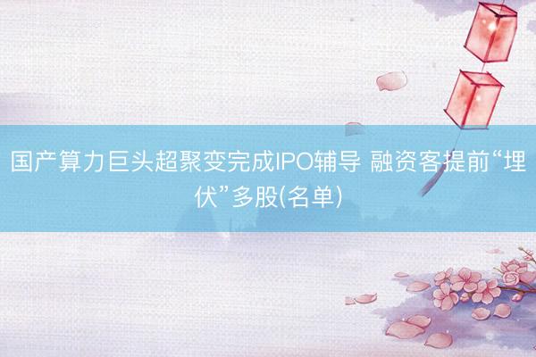 国产算力巨头超聚变完成IPO辅导 融资客提前“埋伏”多股(名单)