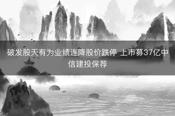 破发股天有为业绩连降股价跌停 上市募37亿中信建投保荐