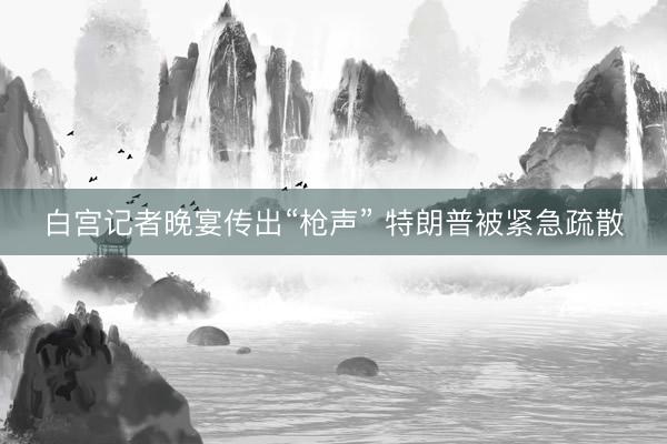 白宫记者晚宴传出“枪声” 特朗普被紧急疏散