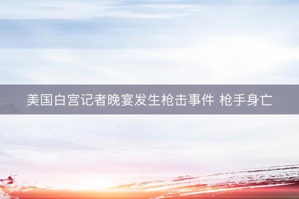 美国白宫记者晚宴发生枪击事件 枪手身亡
