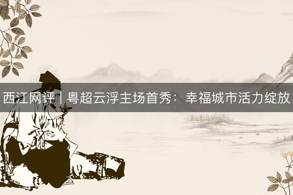 西江网评 | 粤超云浮主场首秀：幸福城市活力绽放