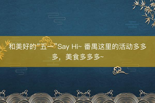 和美好的“五一”Say Hi~ 番禺这里的活动多多多，美食多多多~