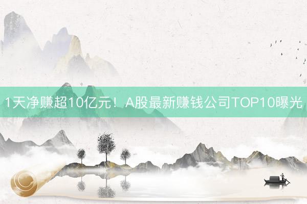1天净赚超10亿元！A股最新赚钱公司TOP10曝光