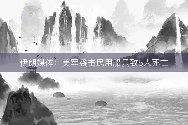 伊朗媒体：美军袭击民用船只致5人死亡