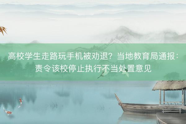 高校学生走路玩手机被劝退？当地教育局通报：责令该校停止执行不当处置意见