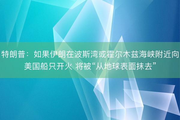 特朗普：如果伊朗在波斯湾或霍尔木兹海峡附近向美国船只开火 将被“从地球表面抹去”