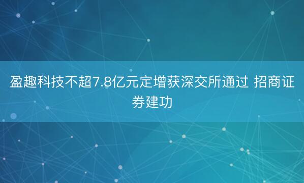 盈趣科技不超7.8亿元定增获深交所通过 招商证券建功