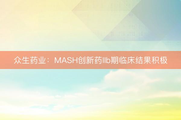 众生药业：MASH创新药IIb期临床结果积极