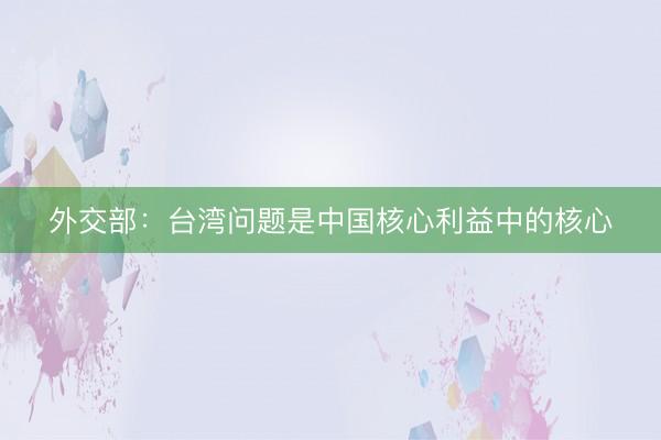外交部：台湾问题是中国核心利益中的核心