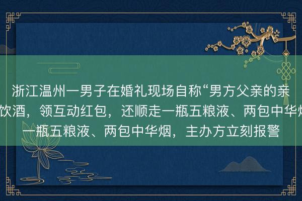 浙江温州一男子在婚礼现场自称“男方父亲的亲戚”蹭席，淡定用餐饮酒，领互动红包，还顺走一瓶五粮液、两包中华烟，主办方立刻报警