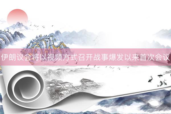 伊朗议会将以视频方式召开战事爆发以来首次会议