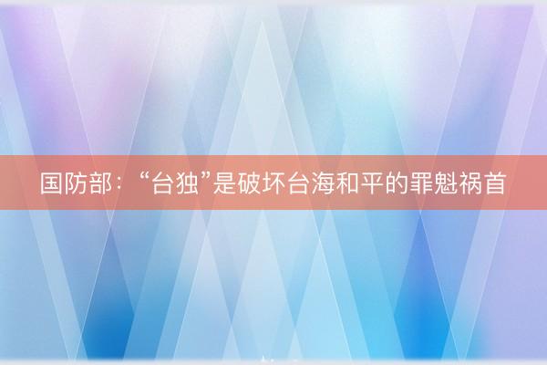 国防部：“台独”是破坏台海和平的罪魁祸首