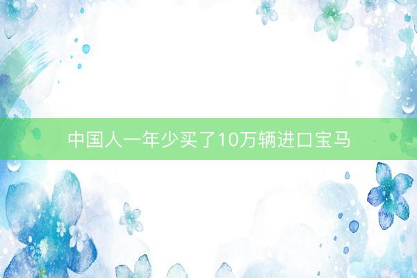 中国人一年少买了10万辆进口宝马