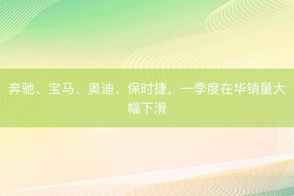 奔驰、宝马、奥迪、保时捷，一季度在华销量大幅下滑