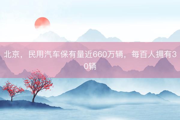 北京，民用汽车保有量近660万辆，每百人拥有30辆