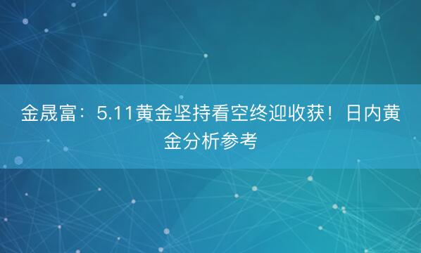 金晟富：5.11黄金坚持看空终迎收获！日内黄金分析参考