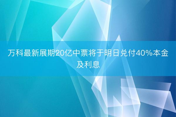 万科最新展期20亿中票将于明日兑付40%本金及利息