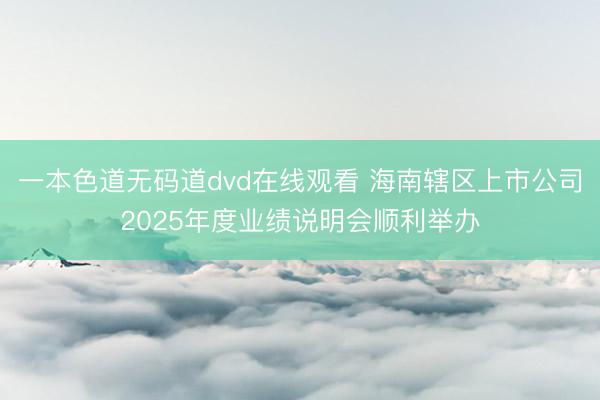 一本色道无码道dvd在线观看 海南辖区上市公司2025年度业绩说明会顺利举办