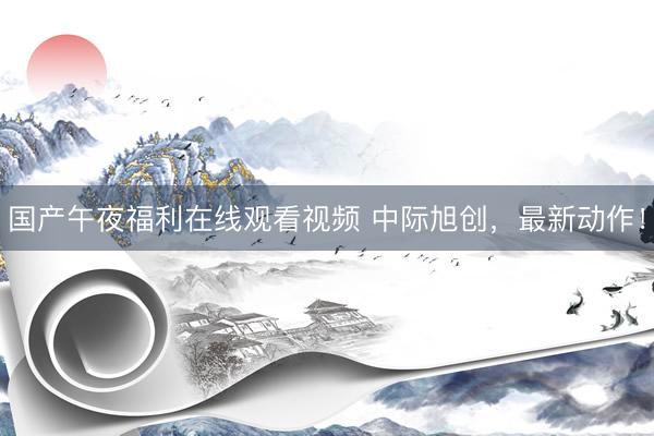 国产午夜福利在线观看视频 中际旭创，最新动作！