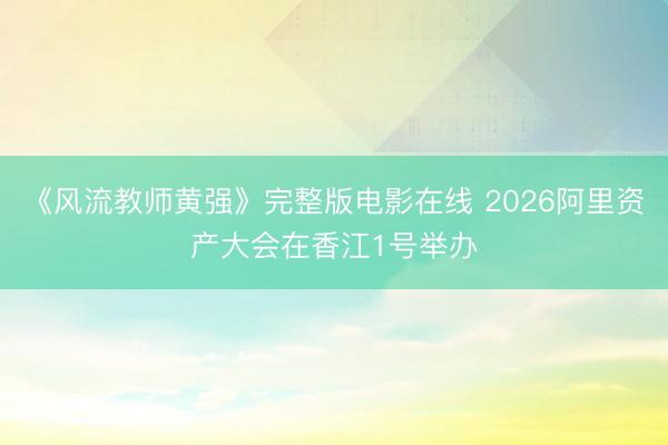 《风流教师黄强》完整版电影在线 2026阿里资产大会在香江1号举办