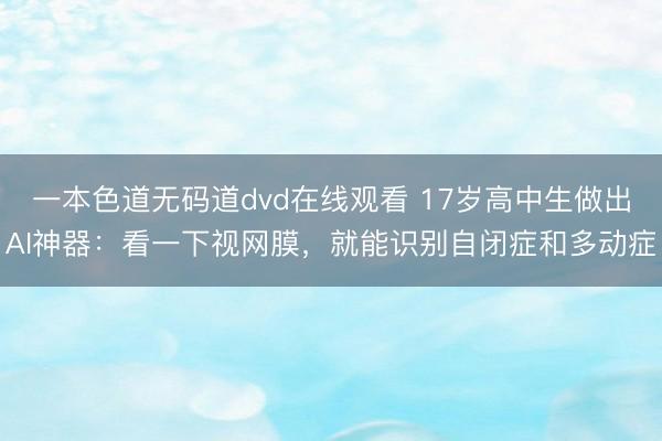一本色道无码道dvd在线观看 17岁高中生做出AI神器：看一下视网膜，就能识别自闭症和多动症