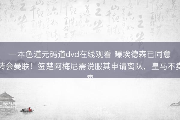 一本色道无码道dvd在线观看 曝埃德森已同意转会曼联！签楚阿梅尼需说服其申请离队，皇马不卖