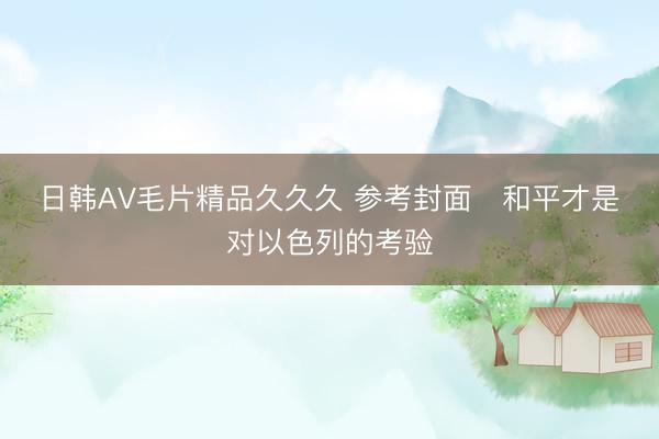 日韩AV毛片精品久久久 参考封面   和平才是对以色列的考验