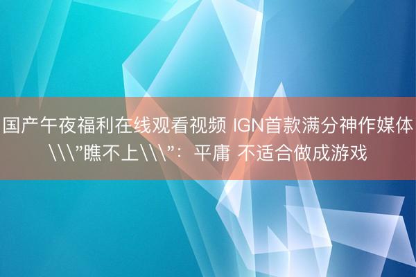 国产午夜福利在线观看视频 IGN首款满分神作媒体\