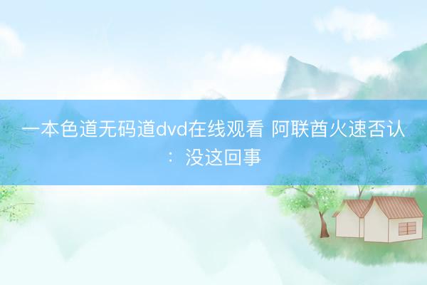 一本色道无码道dvd在线观看 阿联酋火速否认：没这回事