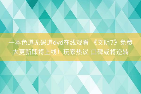 一本色道无码道dvd在线观看 《文明7》免费大更新即将上线！玩家热议 口碑或将逆转