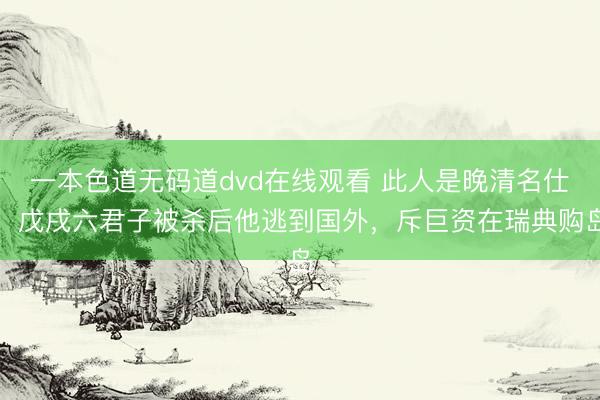 一本色道无码道dvd在线观看 此人是晚清名仕，戊戌六君子被杀后他逃到国外，斥巨资在瑞典购岛